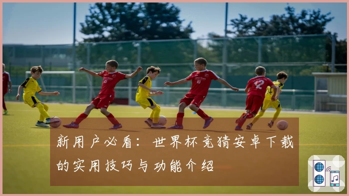 新用户必看:世界杯竞猜安卓下载的实用技巧与功能介绍