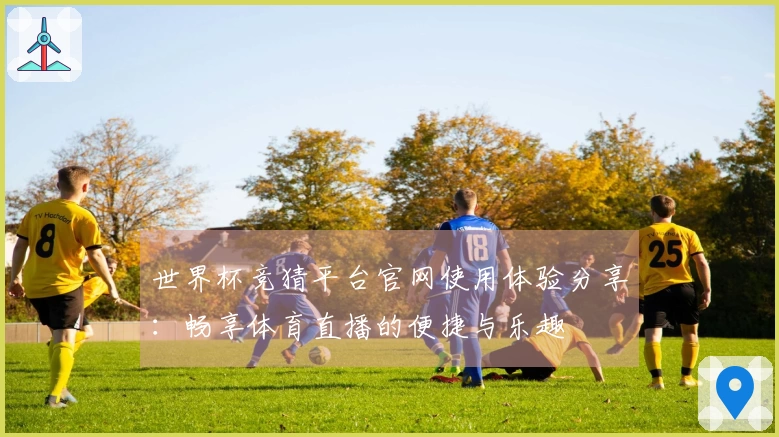 世界杯竞猜平台官网使用体验分享：畅享体育直播的便捷与乐趣
