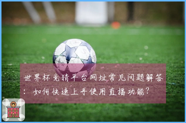 世界杯竞猜平台网址常见问题解答:如何快速上手使用直播功能?