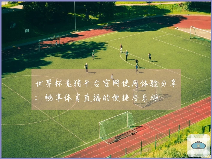 世界杯竞猜平台官网使用体验分享:畅享体育直播的便捷与乐趣