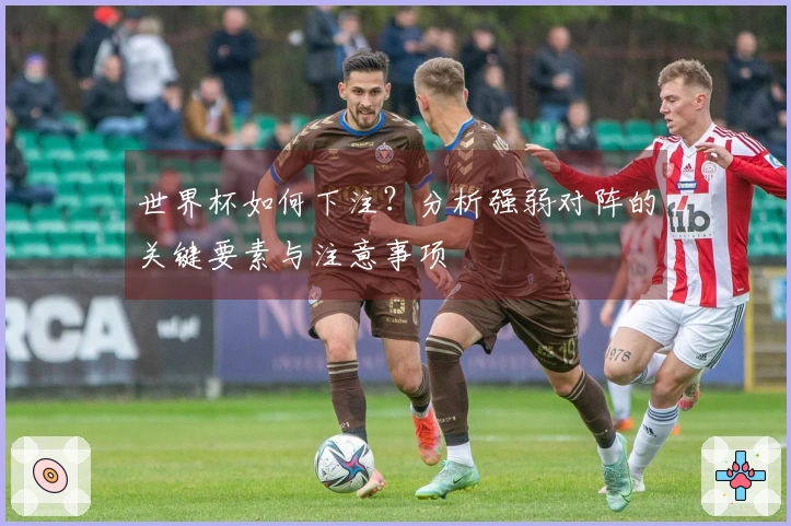 世界杯如何下注？分析强弱对阵的关键要素与注意事项