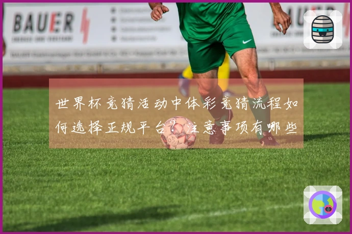 世界杯竞猜活动中体彩竞猜流程如何选择正规平台？注意事项有哪些？
