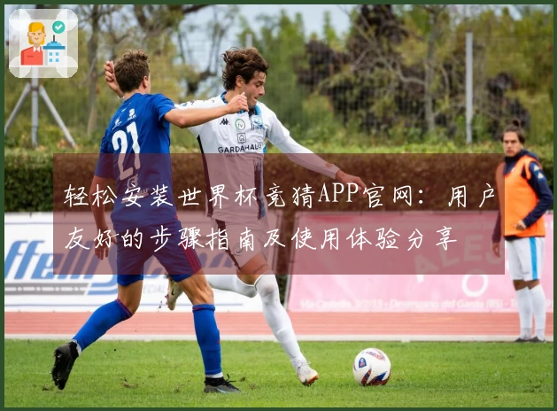 轻松安装世界杯竞猜APP官网：用户友好的步骤指南及使用体验分享