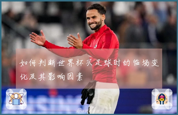 如何判断世界杯买足球时的临场变化及其影响因素