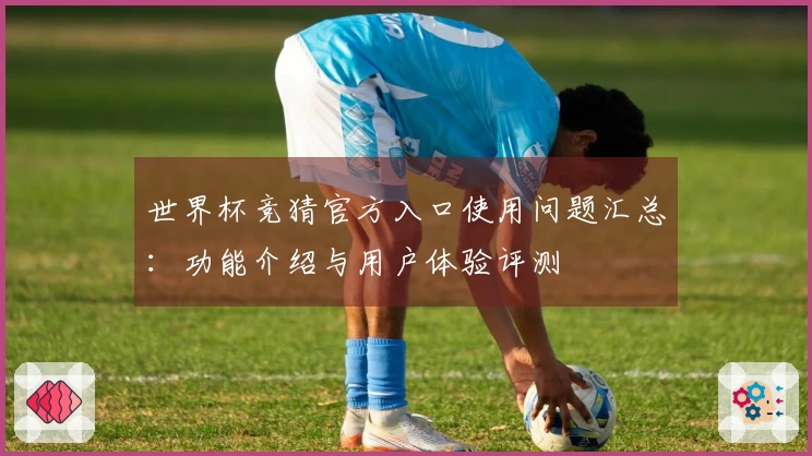 世界杯竞猜官方入口使用问题汇总:功能介绍与用户体验评测
