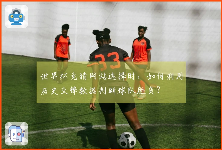 世界杯竞猜网站选择时，如何利用历史交锋数据判断球队胜负？