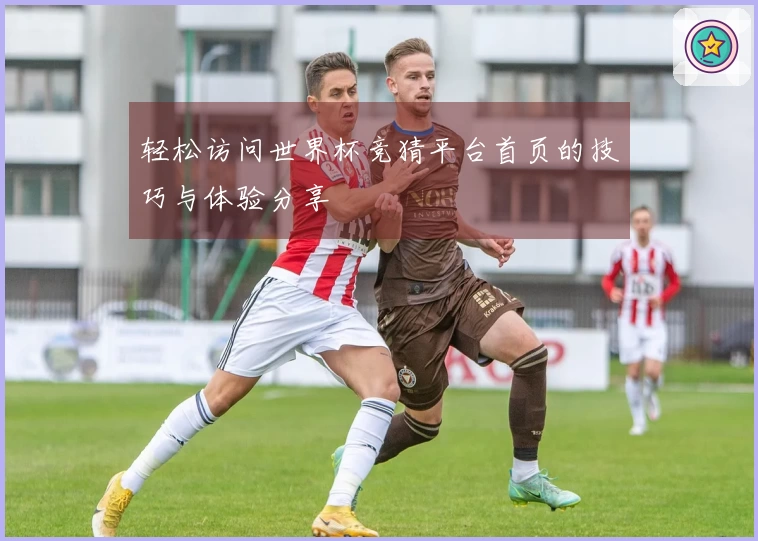 轻松访问世界杯竞猜平台首页的技巧与体验分享