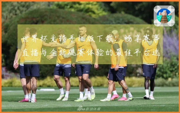 世界杯竞猜手机版下载：畅享赛事直播与全新观赛体验的最佳平台选择
