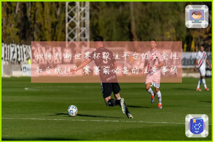 如何判断世界杯投注平台的安全性和合规性？赛事前必备的注意事项