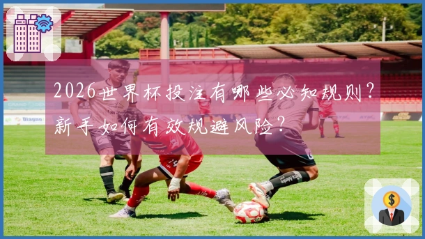 2026世界杯投注有哪些必知规则？新手如何有效规避风险？