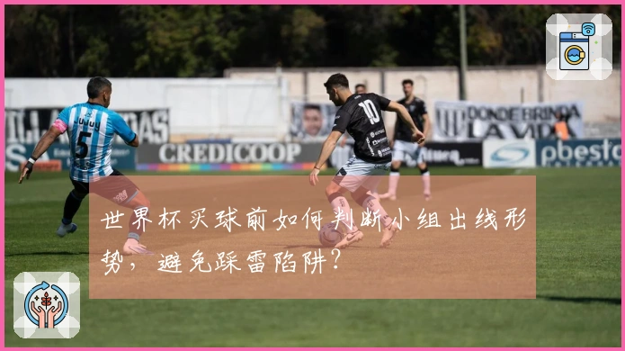 世界杯买球前如何判断小组出线形势,避免踩雷陷阱?