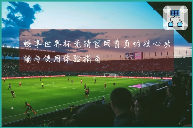畅享世界杯竞猜官网首页的核心功能与使用体验指南