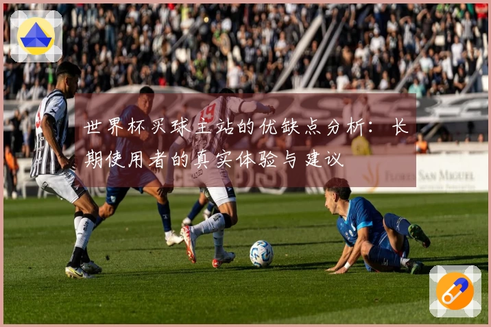 世界杯买球主站的优缺点分析:长期使用者的真实体验与建议