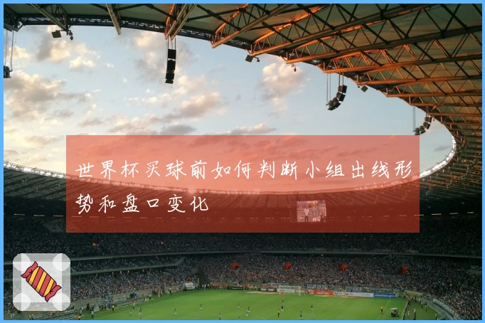 世界杯买球前如何判断小组出线形势和盘口变化