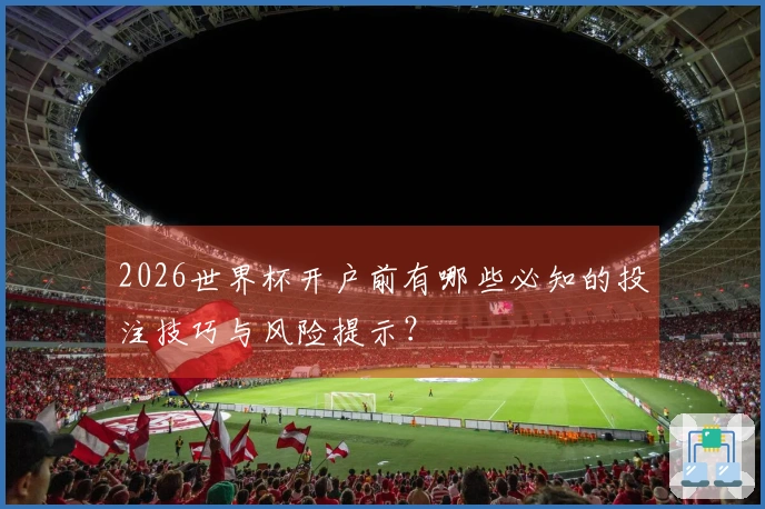 2026世界杯开户前有哪些必知的投注技巧与风险提示？
