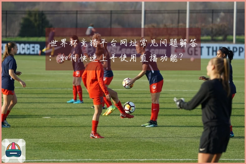 世界杯竞猜平台网址常见问题解答：如何快速上手使用直播功能？