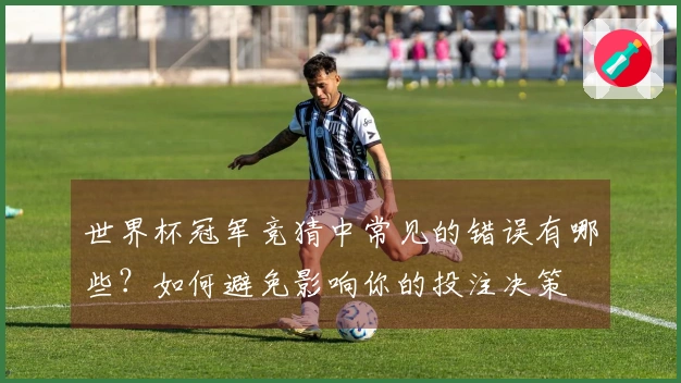 世界杯冠军竞猜中常见的错误有哪些？如何避免影响你的投注决策