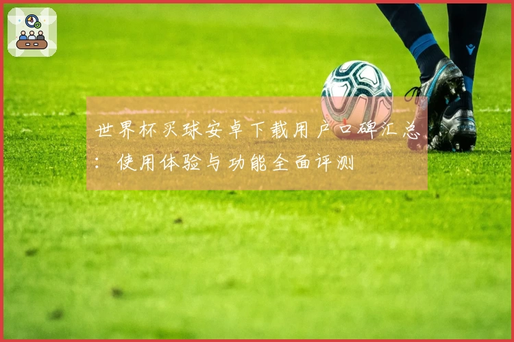 世界杯买球安卓下载用户口碑汇总:使用体验与功能全面评测
