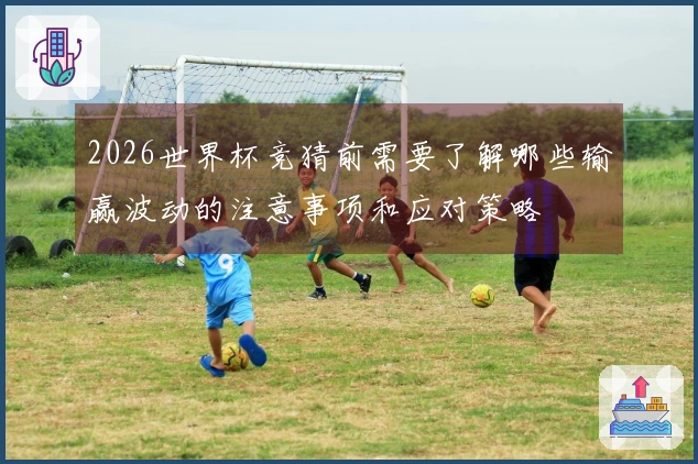 2026世界杯竞猜前需要了解哪些输赢波动的注意事项和应对策略