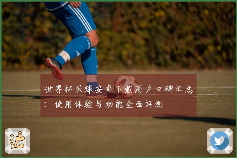 世界杯买球安卓下载用户口碑汇总：使用体验与功能全面评测