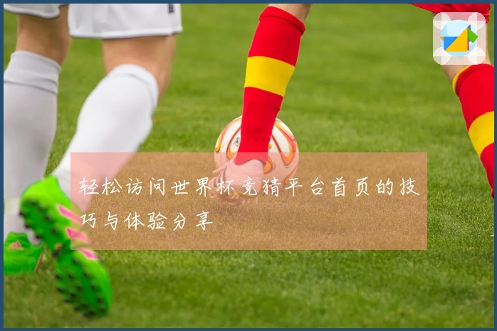 轻松访问世界杯竞猜平台首页的技巧与体验分享