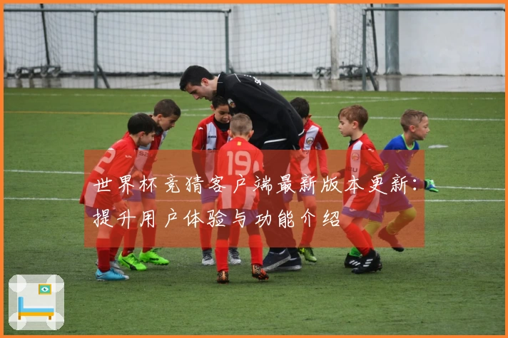 世界杯竞猜客户端最新版本更新：提升用户体验与功能介绍