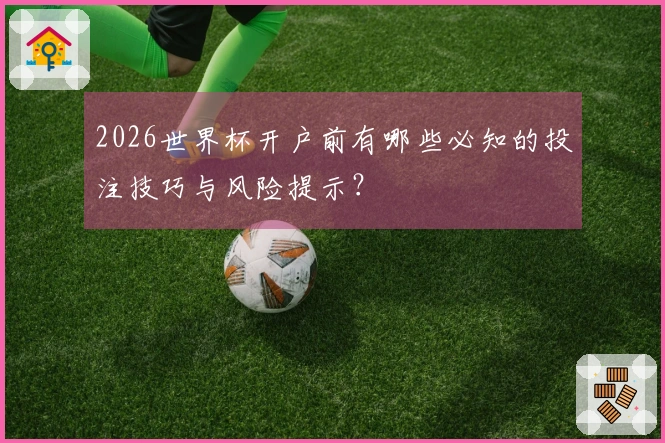2026世界杯开户前有哪些必知的投注技巧与风险提示？