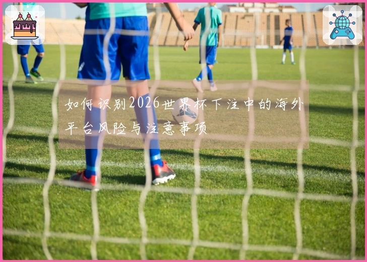 如何识别2026世界杯下注中的海外平台风险与注意事项